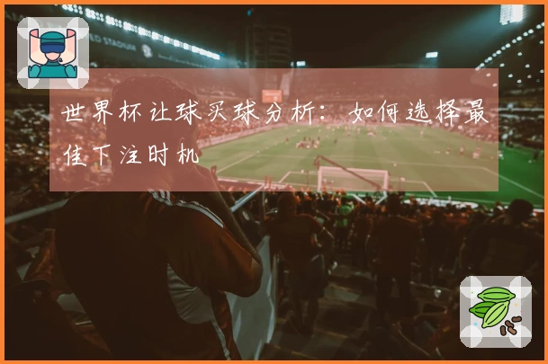 世界杯让球买球分析:如何选择最佳下注时机