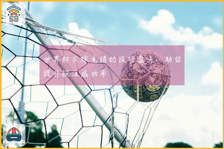 世界杯买球竞猜的技巧盘点，助你提升投注成功率