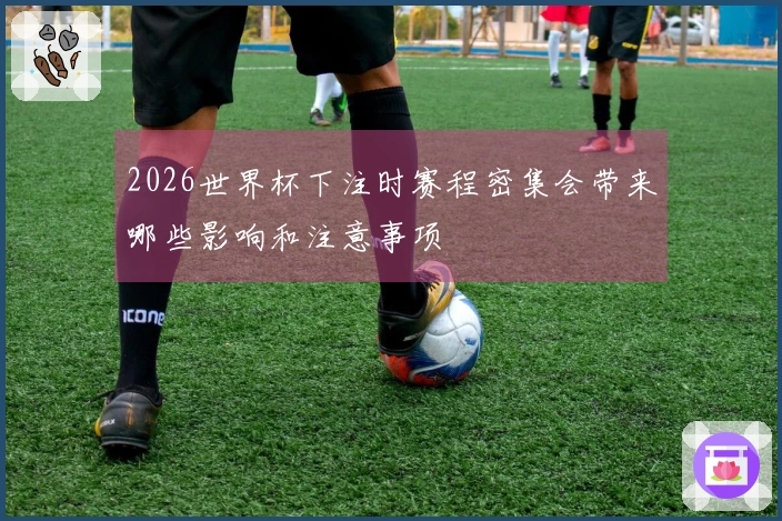 2026世界杯下注时赛程密集会带来哪些影响和注意事项