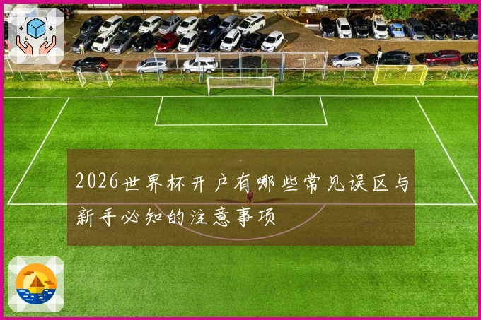 2026世界杯开户有哪些常见误区与新手必知的注意事项