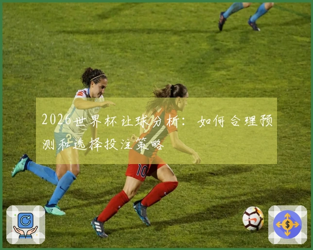 2026世界杯让球分析：如何合理预测和选择投注策略