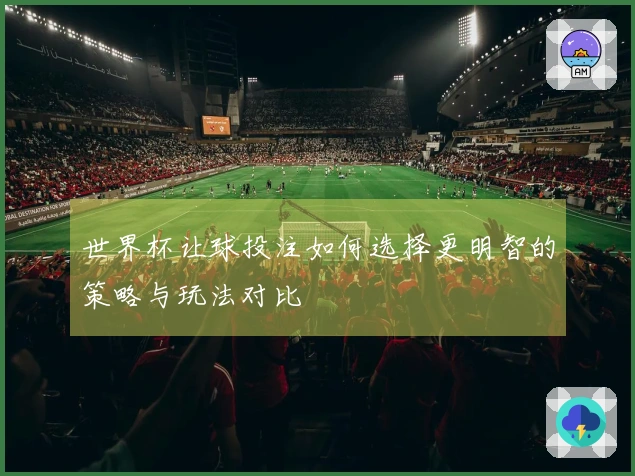 世界杯让球投注如何选择更明智的策略与玩法对比