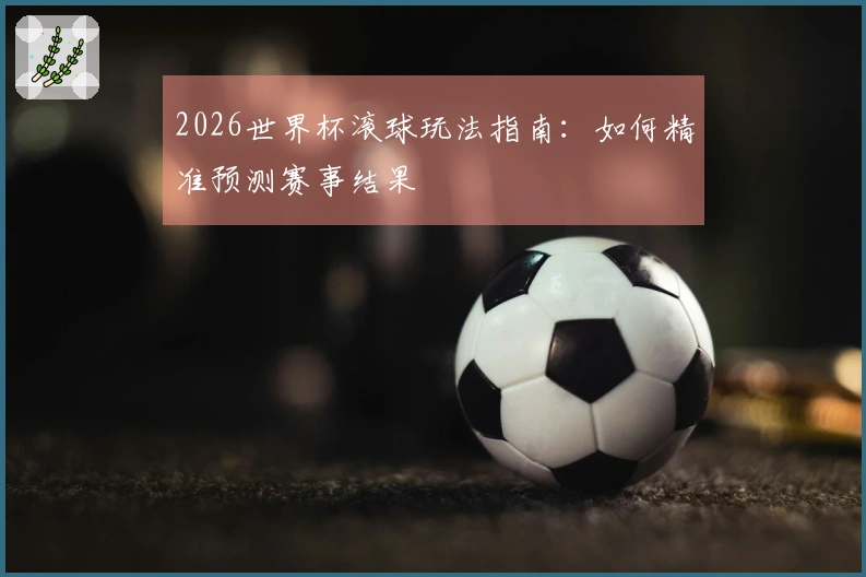 2026世界杯滚球玩法指南:如何精准预测赛事结果
