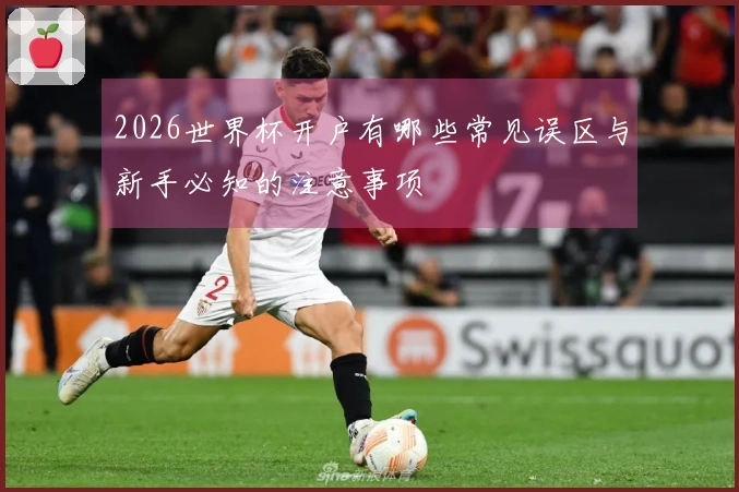 2026世界杯开户有哪些常见误区与新手必知的注意事项
