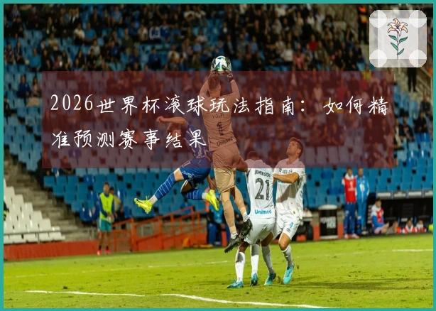 2026世界杯滚球玩法指南：如何精准预测赛事结果
